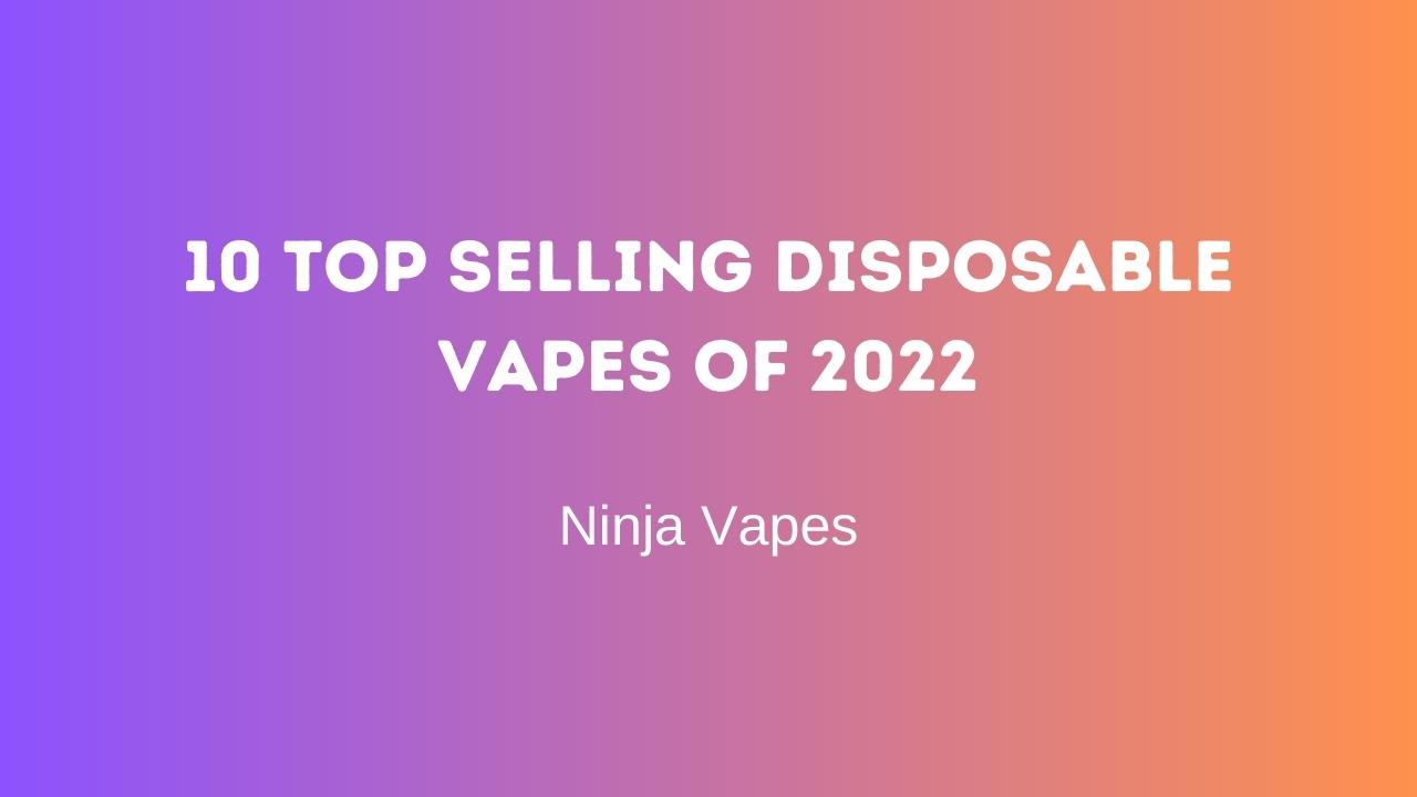 10 Top Selling Disposable vapes of 2022 | Ninja Vapes